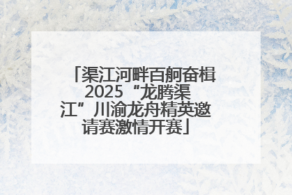 渠江河畔百舸奋楫 2025“龙腾渠江”川渝龙舟精英邀请赛激情开赛