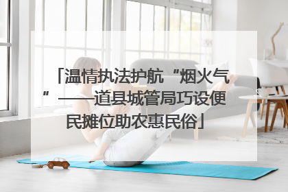 温情执法护航“烟火气”——道县城管局巧设便民摊位助农惠民俗