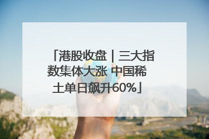 港股收盘｜三大指数集体大涨 中国稀土单日飙升60%