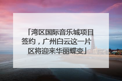 湾区国际音乐城项目签约，广州白云这一片区将迎来华丽蝶变