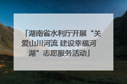 湖南省水利厅开展“关爱山川河流 建设幸福河湖”志愿服务活动