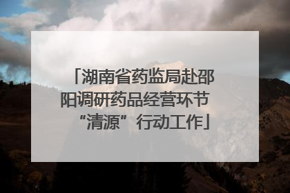 湖南省药监局赴邵阳调研药品经营环节“清源”行动工作
