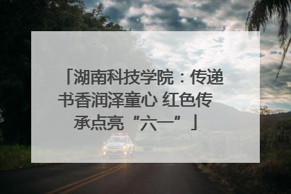 湖南科技学院：传递书香润泽童心 红色传承点亮“六一”