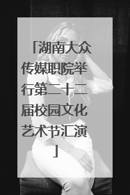 湖南大众传媒职院举行第二十二届校园文化艺术节汇演