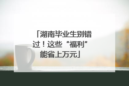 湖南毕业生别错过！这些“福利”能省上万元