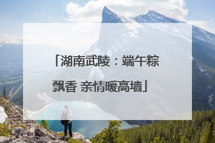 湖南武陵：端午粽飘香 亲情暖高墙