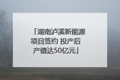 湖南泸溪新能源项目签约 投产后产值达50亿元
