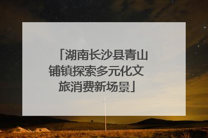 湖南长沙县青山铺镇探索多元化文旅消费新场景