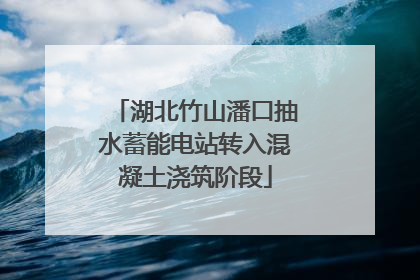 湖北竹山潘口抽水蓄能电站转入混凝土浇筑阶段