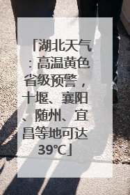 湖北天气：高温黄色省级预警，十堰、襄阳、随州、宜昌等地可达39℃