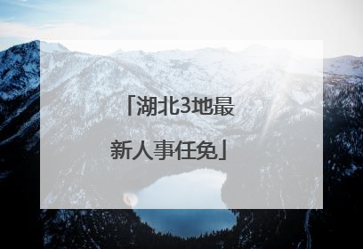 湖北3地最新人事任免