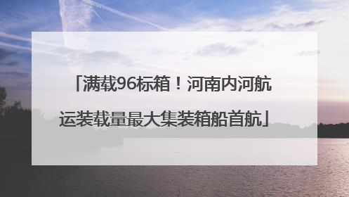满载96标箱！河南内河航运装载量最大集装箱船首航