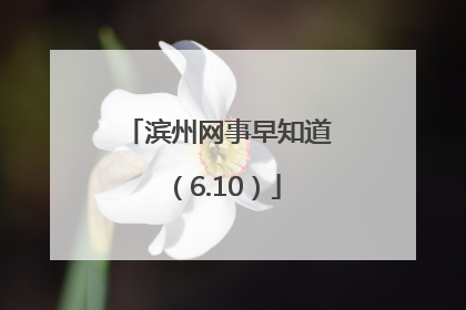 滨州网事早知道（6.10）