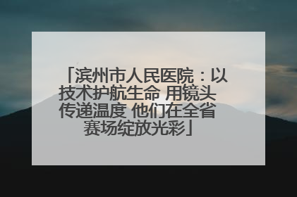 滨州市人民医院：以技术护航生命 用镜头传递温度 他们在全省赛场绽放光彩