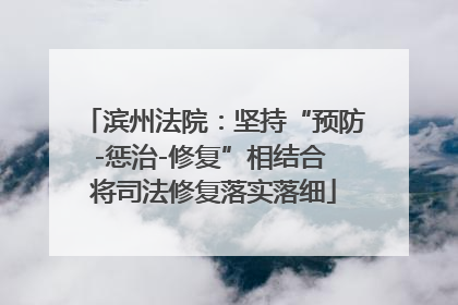滨州法院：坚持“预防-惩治-修复”相结合 将司法修复落实落细