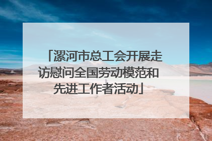 漯河市总工会开展走访慰问全国劳动模范和先进工作者活动