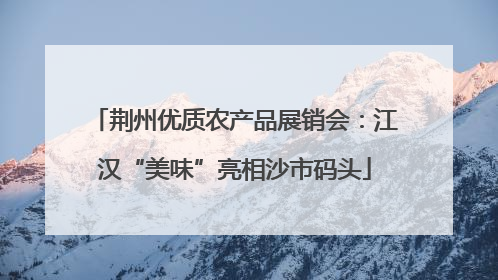 荆州优质农产品展销会：江汉“美味”亮相沙市码头