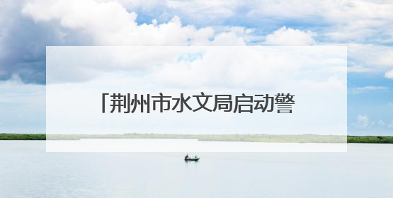 荆州市水文局启动警示教育“三部曲”