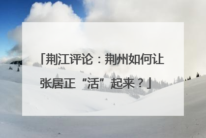 荆江评论：荆州如何让张居正“活”起来？