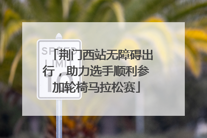 荆门西站无障碍出行，助力选手顺利参加轮椅马拉松赛
