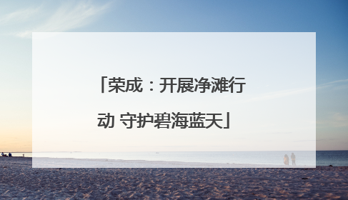 荣成：开展净滩行动 守护碧海蓝天