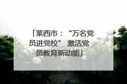 莱西市：“万名党员进党校” 激活党员教育新动能