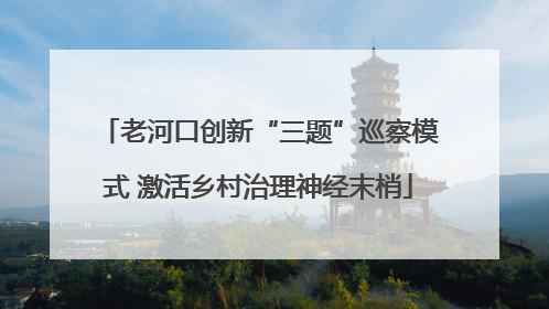 老河口创新“三题”巡察模式 激活乡村治理神经末梢