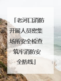 老河口消防开展人员密集场所安全检查 筑牢消防安全防线