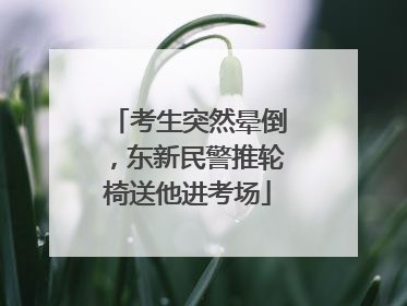 考生突然晕倒，东新民警推轮椅送他进考场
