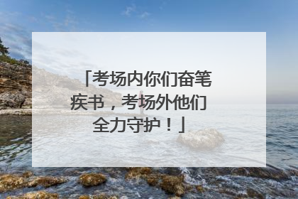 考场内你们奋笔疾书，考场外他们全力守护！