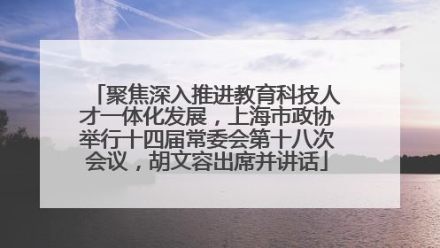 聚焦深入推进教育科技人才一体化发展，上海市政协举行十四届常委会第十八次会议，胡文容出席并讲话