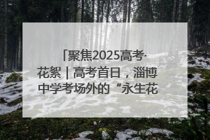 聚焦2025高考·花絮｜高考首日，淄博中学考场外的“永生花”传递温暖与祝福