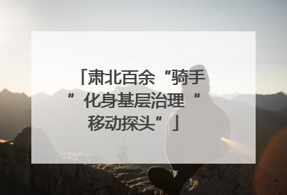 肃北百余“骑手”化身基层治理“移动探头”