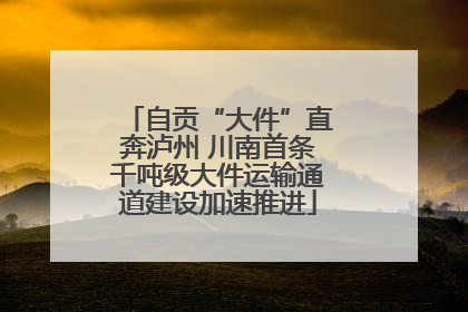 自贡“大件”直奔泸州 川南首条千吨级大件运输通道建设加速推进