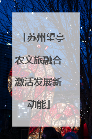 苏州望亭农文旅融合激活发展新动能