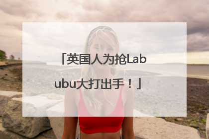 英国人为抢Labubu大打出手！