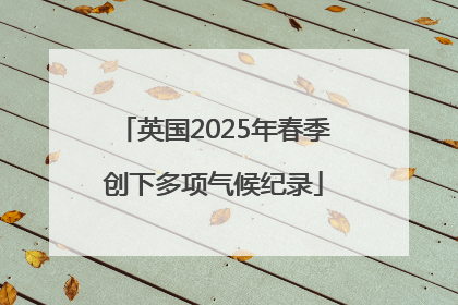 英国2025年春季创下多项气候纪录