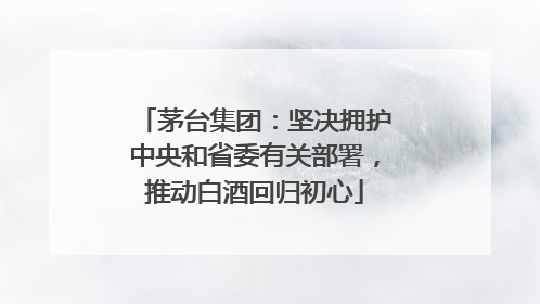 茅台集团：坚决拥护中央和省委有关部署，推动白酒回归初心
