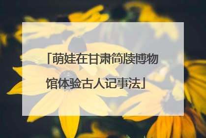 萌娃在甘肃简牍博物馆体验古人记事法
