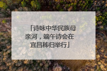 诗咏中华民族母亲河，端午诗会在宜昌秭归举行