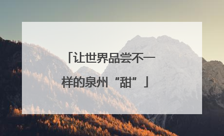 让世界品尝不一样的泉州“甜”