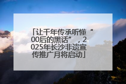 让千年传承听懂“00后的黑话”，2025年长沙非遗宣传推广月将启动