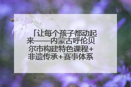 让每个孩子都动起来——内蒙古呼伦贝尔市构建特色课程+非遗传承+赛事体系校园体育生态链