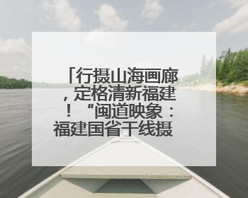 行摄山海画廊，定格清新福建！“闽道映象：福建国省干线摄影大赛”火热开启！