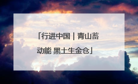 行进中国｜青山蓄动能 黑土生金仓