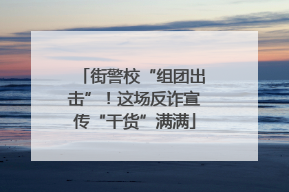 街警校“组团出击”！这场反诈宣传“干货”满满