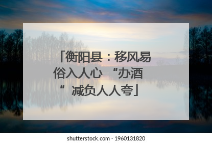 衡阳县：移风易俗入人心 “办酒”减负人人夸