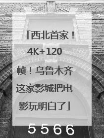 西北首家！4K+120帧！乌鲁木齐这家影城把电影玩明白了