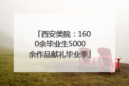 西安美院：1600余毕业生5000余作品献礼毕业季