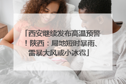 西安继续发布高温预警！陕西：局地短时暴雨、雷暴大风或小冰雹